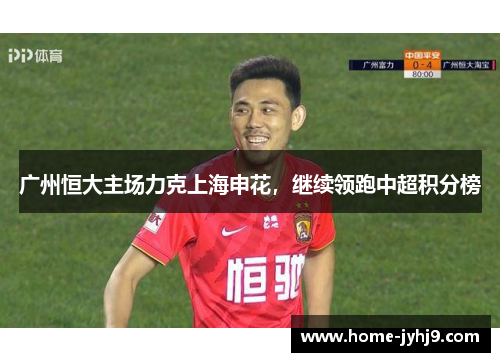 广州恒大主场力克上海申花，继续领跑中超积分榜